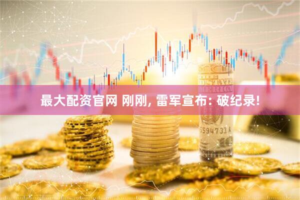 最大配资官网 刚刚, 雷军宣布: 破纪录!
