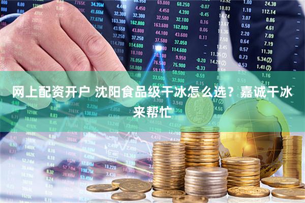 网上配资开户 沈阳食品级干冰怎么选？嘉诚干冰来帮忙