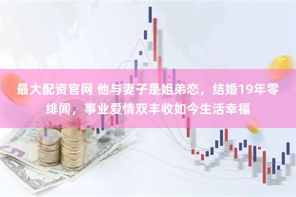 最大配资官网 他与妻子是姐弟恋，结婚19年零绯闻，事业爱情双丰收如今生活幸福