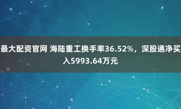 最大配资官网 海陆重工换手率36.52%，深股通净买入5993.64万元