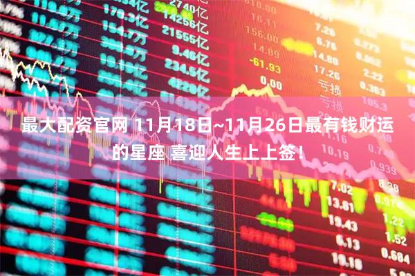 最大配资官网 11月18日~11月26日最有钱财运的星座 喜迎人生上上签！