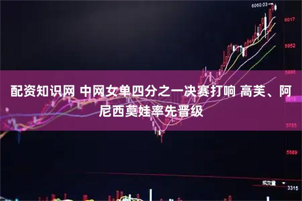 配资知识网 中网女单四分之一决赛打响 高芙、阿尼西莫娃率先晋级