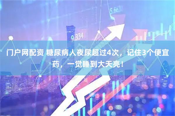 门户网配资 糖尿病人夜尿超过4次，记住3个便宜药，一觉睡到大天亮！
