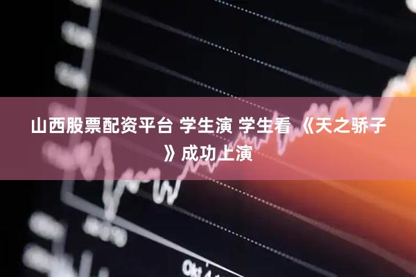 山西股票配资平台 学生演 学生看 《天之骄子》成功上演