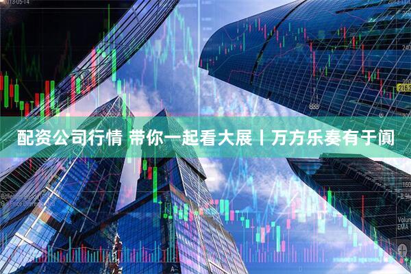 配资公司行情 带你一起看大展丨万方乐奏有于阗