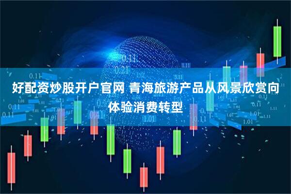 好配资炒股开户官网 青海旅游产品从风景欣赏向体验消费转型
