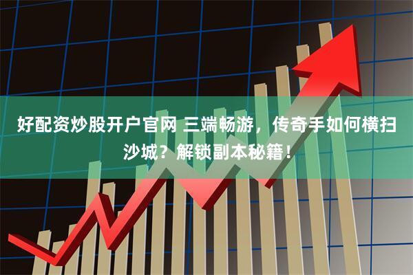 好配资炒股开户官网 三端畅游，传奇手如何横扫沙城？解锁副本秘籍！