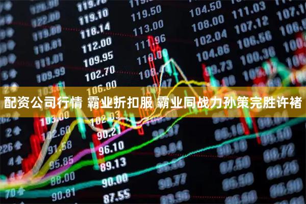 配资公司行情 霸业折扣服 霸业同战力孙策完胜许褚