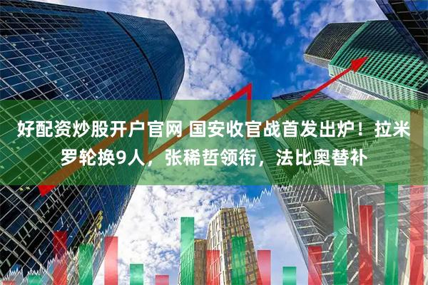 好配资炒股开户官网 国安收官战首发出炉！拉米罗轮换9人，张稀哲领衔，法比奥替补