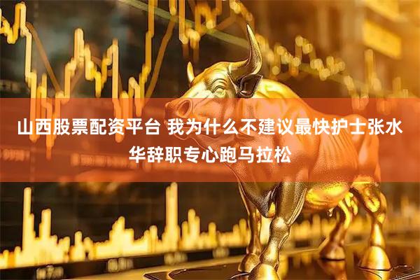 山西股票配资平台 我为什么不建议最快护士张水华辞职专心跑马拉松