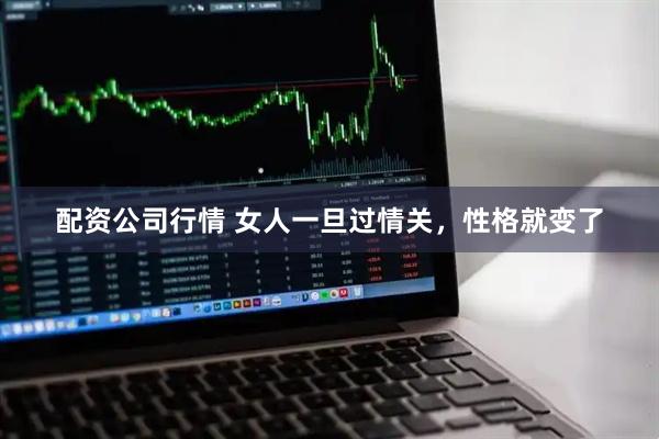 配资公司行情 女人一旦过情关，性格就变了