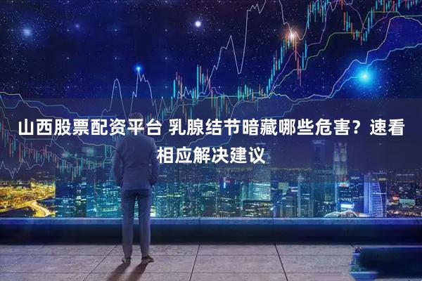 山西股票配资平台 乳腺结节暗藏哪些危害？速看相应解决建议