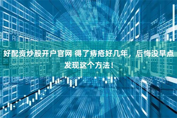 好配资炒股开户官网 得了痔疮好几年，后悔没早点发现这个方法！