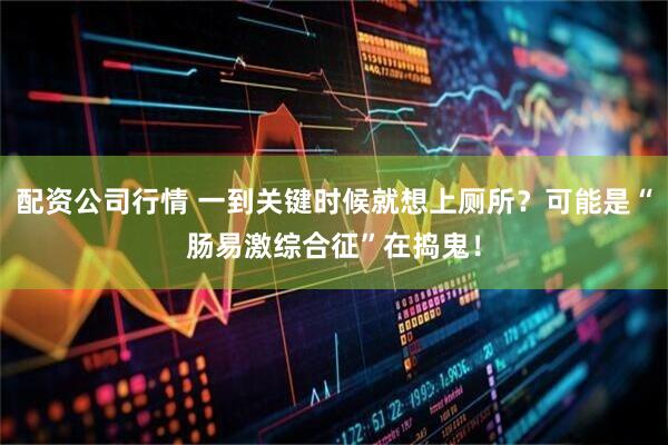 配资公司行情 一到关键时候就想上厕所？可能是“肠易激综合征”在捣鬼！