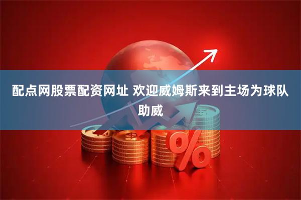 配点网股票配资网址 欢迎威姆斯来到主场为球队助威