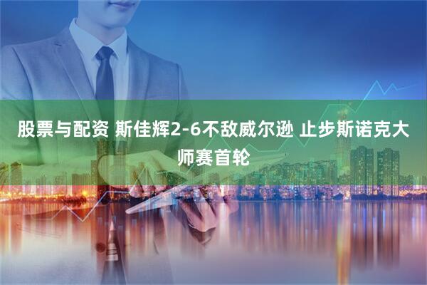 股票与配资 斯佳辉2-6不敌威尔逊 止步斯诺克大师赛首轮