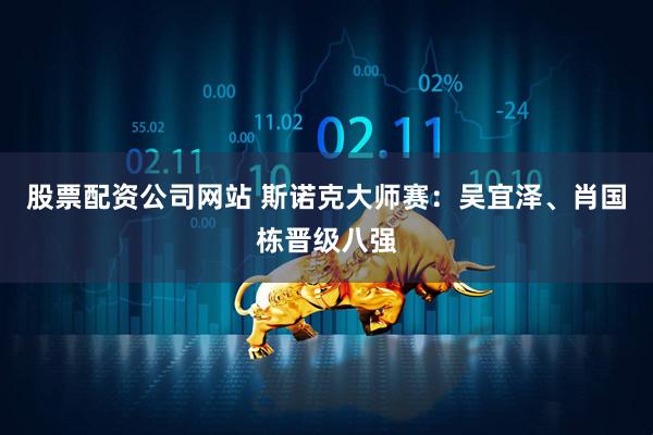 股票配资公司网站 斯诺克大师赛：吴宜泽、肖国栋晋级八强