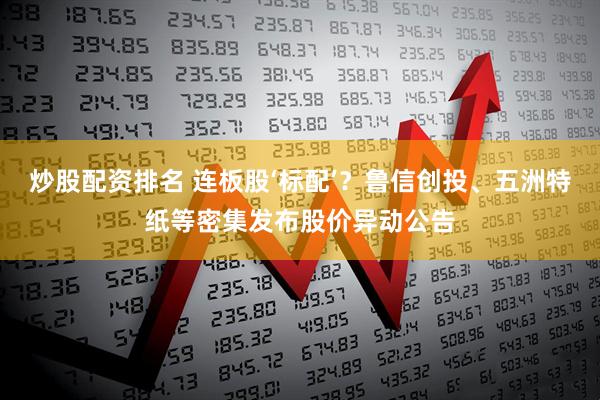 炒股配资排名 连板股‘标配’？鲁信创投、五洲特纸等密集发布股价异动公告