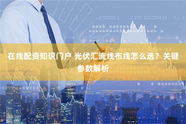 在线配资知识门户 光伏汇流线布线怎么选？关键参数解析