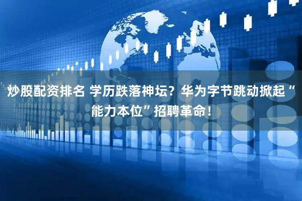 炒股配资排名 学历跌落神坛？华为字节跳动掀起“能力本位”招聘革命！