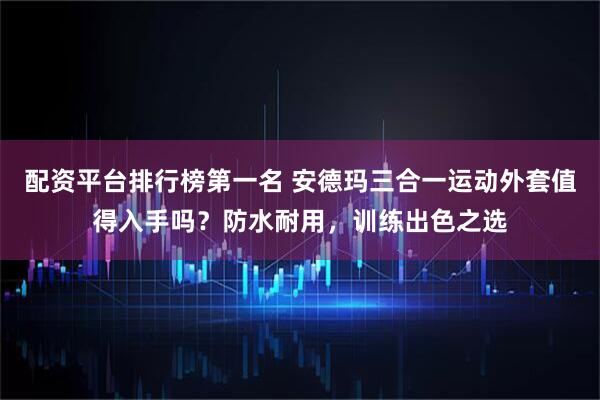 配资平台排行榜第一名 安德玛三合一运动外套值得入手吗？防水耐用，训练出色之选