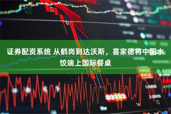 证券配资系统 从鹤岗到达沃斯，喜家德将中国水饺端上国际餐桌