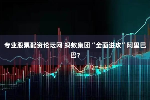 专业股票配资论坛网 蚂蚁集团“全面进攻”阿里巴巴？