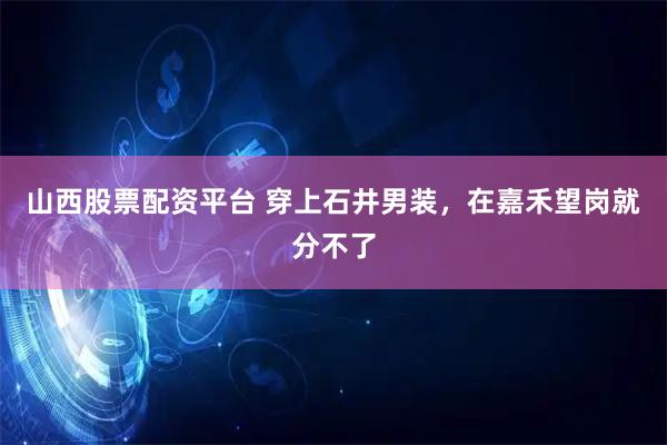 山西股票配资平台 穿上石井男装，在嘉禾望岗就分不了