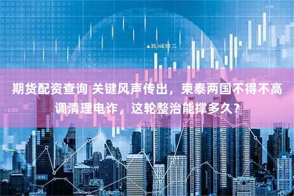 期货配资查询 关键风声传出，柬泰两国不得不高调清理电诈，这轮整治能撑多久？