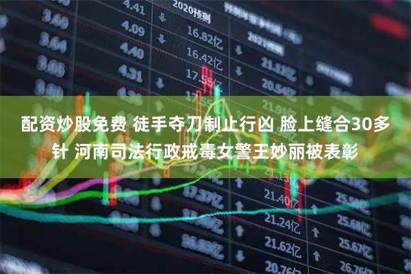配资炒股免费 徒手夺刀制止行凶 脸上缝合30多针 河南司法行政戒毒女警王妙丽被表彰
