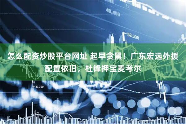 怎么配资炒股平台网址 起早贪黑！广东宏远外援配置依旧，杜锋押宝麦考尔