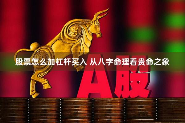 股票怎么加杠杆买入 从八字命理看贵命之象