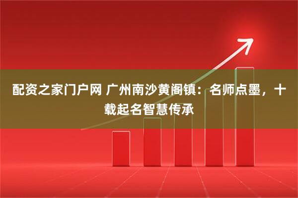 配资之家门户网 广州南沙黄阁镇：名师点墨，十载起名智慧传承