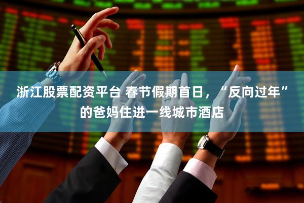 浙江股票配资平台 春节假期首日，“反向过年”的爸妈住进一线城市酒店