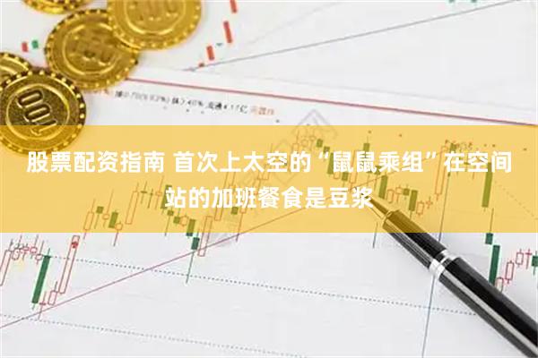 股票配资指南 首次上太空的“鼠鼠乘组”在空间站的加班餐食是豆浆