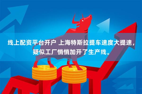 线上配资平台开户 上海特斯拉提车速度大提速，疑似工厂悄悄加开了生产线。