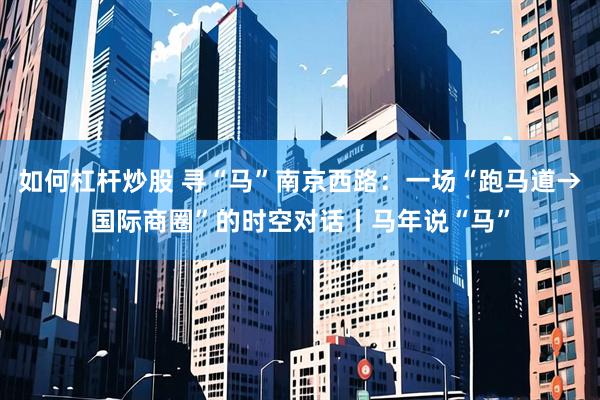 如何杠杆炒股 寻“马”南京西路：一场“跑马道→国际商圈”的时空对话丨马年说“马”