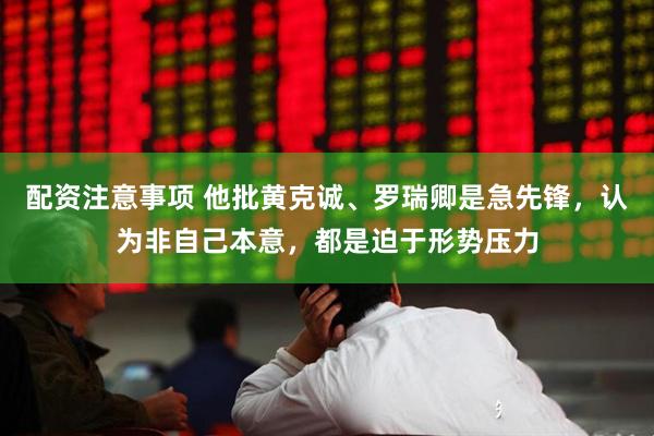 配资注意事项 他批黄克诚、罗瑞卿是急先锋，认为非自己本意，都是迫于形势压力