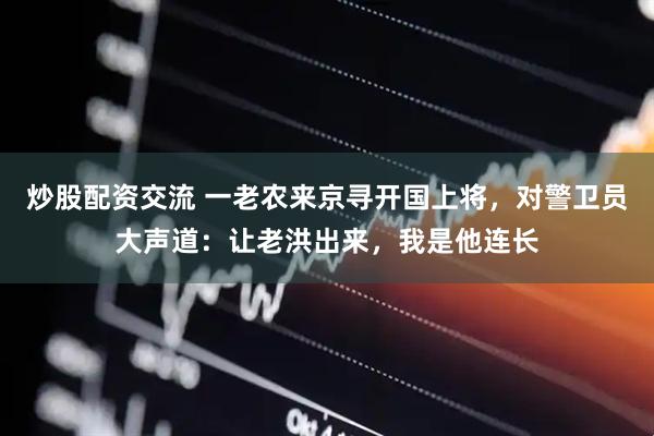 炒股配资交流 一老农来京寻开国上将，对警卫员大声道：让老洪出来，我是他连长