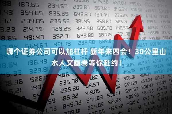 哪个证券公司可以加杠杆 新年来四会！30公里山水人文画卷等你赴约！
