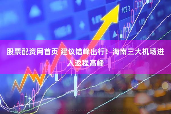 股票配资网首页 建议错峰出行！海南三大机场进入返程高峰