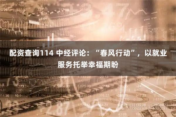 配资查询114 中经评论：“春风行动”，以就业服务托举幸福期盼
