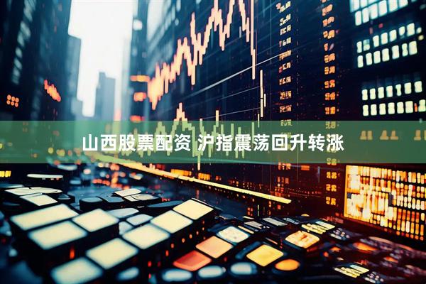 山西股票配资 沪指震荡回升转涨