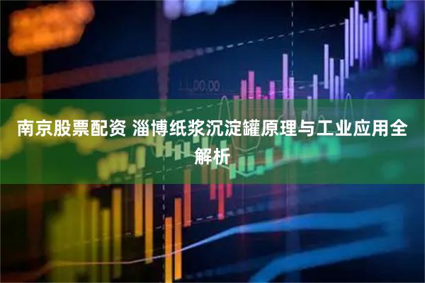 南京股票配资 淄博纸浆沉淀罐原理与工业应用全解析