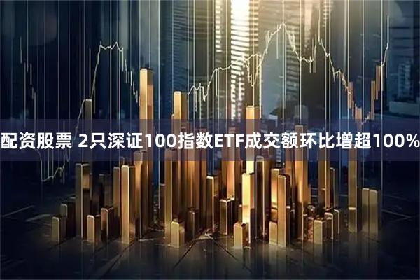 配资股票 2只深证100指数ETF成交额环比增超100%