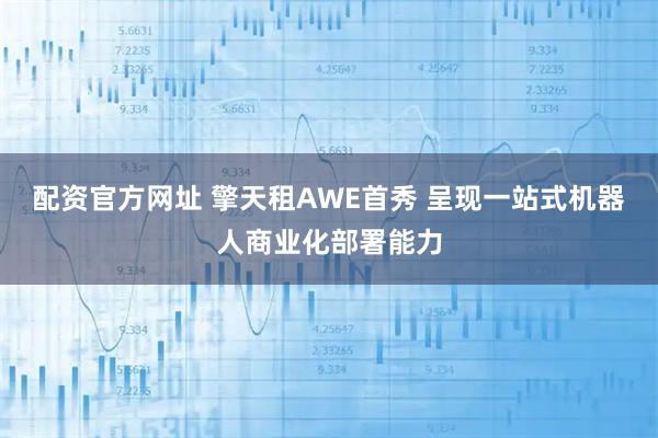 配资官方网址 擎天租AWE首秀 呈现一站式机器人商业化部署能力