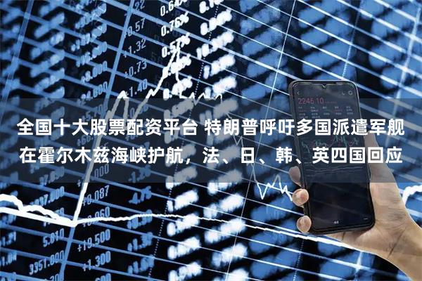 全国十大股票配资平台 特朗普呼吁多国派遣军舰在霍尔木兹海峡护航，法、日、韩、英四国回应