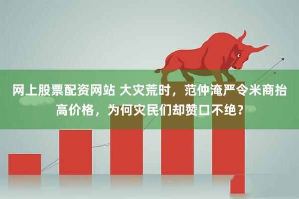 网上股票配资网站 大灾荒时，范仲淹严令米商抬高价格，为何灾民们却赞口不绝？