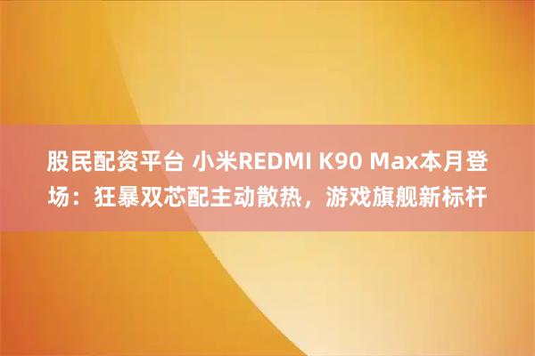 股民配资平台 小米REDMI K90 Max本月登场：狂暴双芯配主动散热，游戏旗舰新标杆