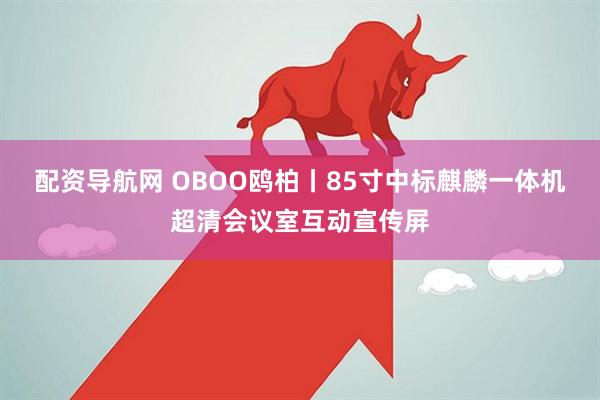 配资导航网 OBOO鸥柏丨85寸中标麒麟一体机超清会议室互动宣传屏